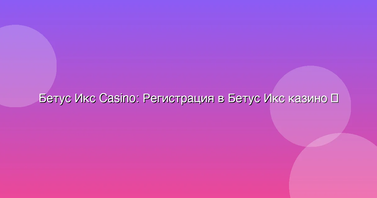 Регистрация в Бетус Икс казино